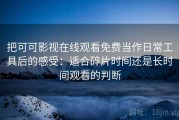 把可可影视在线观看免费当作日常工具后的感受：适合碎片时间还是长时间观看的判断