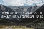 多次使用后再评价人人影视tv版：新用户上手难度与常见问题整理（实测）