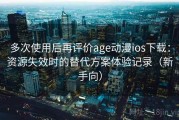 多次使用后再评价age动漫ios下载：资源失效时的替代方案体验记录（新手向）
