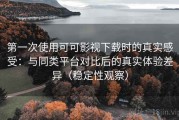 第一次使用可可影视下载时的真实感受：与同类平台对比后的真实体验差异（稳定性观察）