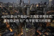 age动漫ios下载的一次真实使用体验：播放稳定性与广告干扰情况的观察