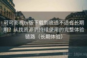 可可影视tv版下载到底适不适合长期用？从找资源到持续使用的完整体验链路（长期体验）