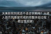 天美影院到底适不适合长期用？从进入首页到播放完成的完整体验过程（稳定性观察）