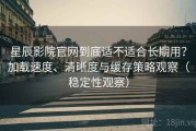 星辰影院官网到底适不适合长期用？加载速度、清晰度与缓存策略观察（稳定性观察）
