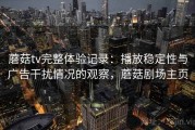 蘑菇tv完整体验记录：播放稳定性与广告干扰情况的观察，蘑菇剧场主页