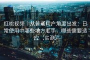 红桃视频｜从普通用户角度出发：日常使用中哪些地方顺手，哪些需要适应（实测）