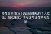 樱花影院 理论｜高频使用后的个人结论：加载速度、清晰度与缓存策略观察