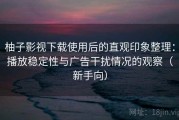 柚子影视下载使用后的直观印象整理：播放稳定性与广告干扰情况的观察（新手向）
