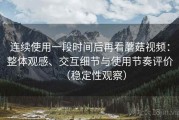 连续使用一段时间后再看蘑菇视频：整体观感、交互细节与使用节奏评价（稳定性观察）