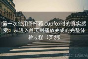 第一次使用茶杯狐 cupfox时的真实感受：从进入首页到播放完成的完整体验过程（实测）