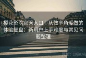 樱花影院官网入口｜从效率角度做的体验复盘：新用户上手难度与常见问题整理