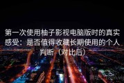 第一次使用柚子影视电脑版时的真实感受：是否值得收藏长期使用的个人判断（对比后）