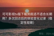 可可影视tv版下载到底适不适合长期用？多次回访后的体验变化记录（稳定性观察）