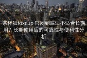 茶杯狐foxcup 官网到底适不适合长期用？长期使用后的可靠性与便利性分析
