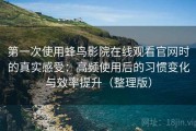 第一次使用蜂鸟影院在线观看官网时的真实感受：高频使用后的习惯变化与效率提升（整理版）