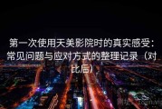 第一次使用天美影院时的真实感受：常见问题与应对方式的整理记录（对比后）