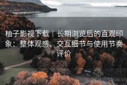 柚子影视下载｜长期浏览后的直观印象：整体观感、交互细节与使用节奏评价