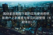 围绕星辰影院下载的实际使用感想：新用户上手难度与常见问题整理（长期体验）