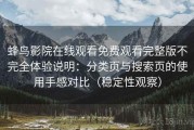 蜂鸟影院在线观看免费观看完整版不完全体验说明：分类页与搜索页的使用手感对比（稳定性观察）