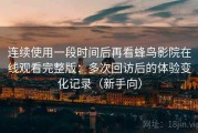 连续使用一段时间后再看蜂鸟影院在线观看完整版：多次回访后的体验变化记录（新手向）