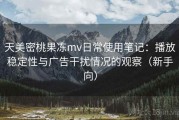 天美密桃果冻mv日常使用笔记：播放稳定性与广告干扰情况的观察（新手向）