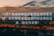 从用户角度聊聊星辰影院在线观看免费：从日常使用角度做的综合体验总结（稳定性观察）