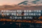 茶杯狐foxcup 官网｜新手第一次接触的记录：界面设计、播放流畅度与操作习惯分析（新手向）