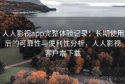 人人影视app完整体验记录：长期使用后的可靠性与便利性分析，人人影视客户端下载
