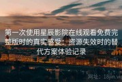 第一次使用星辰影院在线观看免费完整版时的真实感受：资源失效时的替代方案体验记录