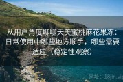 从用户角度聊聊天美蜜桃麻花果冻：日常使用中哪些地方顺手，哪些需要适应（稳定性观察）