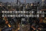 可可影视下载完整体验记录：从进入首页到播放完成的完整体验过程（实测）