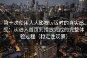 第一次使用人人影视tv版时的真实感受：从进入首页到播放完成的完整体验过程（稳定性观察）