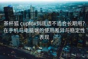 茶杯狐 cupfox到底适不适合长期用？在手机与电脑端的使用差异与稳定性表现