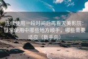 连续使用一段时间后再看天美影院：日常使用中哪些地方顺手，哪些需要适应（新手向）