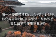 第一次使用茶杯狐cupfox努力让找电影变得简单时的真实感受：整体观感、交互细节与使用节奏评价