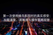 第一次使用蜂鸟影院时的真实感受：加载速度、清晰度与缓存策略观察