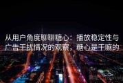 从用户角度聊聊糖心：播放稳定性与广告干扰情况的观察，糖心是干嘛的