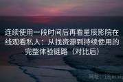 连续使用一段时间后再看星辰影院在线观看私人：从找资源到持续使用的完整体验链路（对比后）