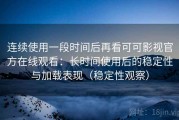 连续使用一段时间后再看可可影视官方在线观看：长时间使用后的稳定性与加载表现（稳定性观察）
