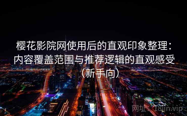 樱花影院网使用后的直观印象整理：内容覆盖范围与推荐逻辑的直观感受（新手向）