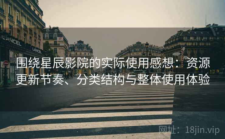 围绕星辰影院的实际使用感想：资源更新节奏、分类结构与整体使用体验