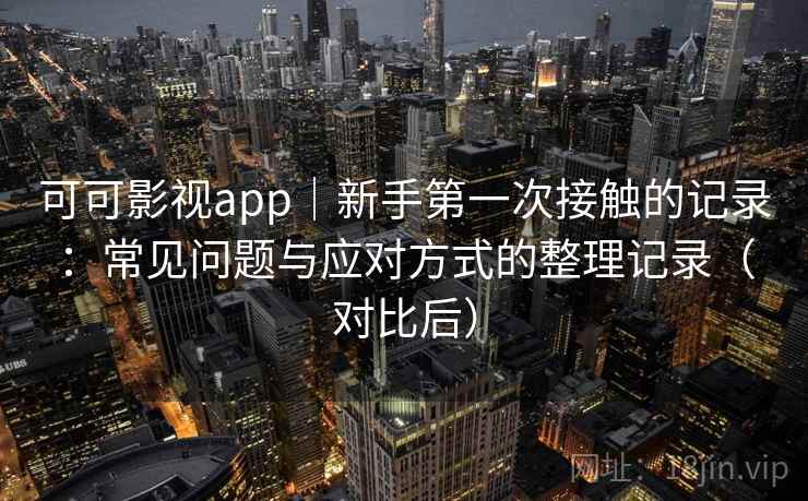 可可影视app｜新手第一次接触的记录：常见问题与应对方式的整理记录（对比后）
