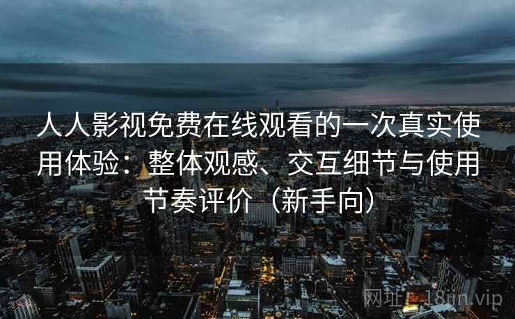 人人影视免费在线观看的一次真实使用体验：整体观感、交互细节与使用节奏评价（新手向）