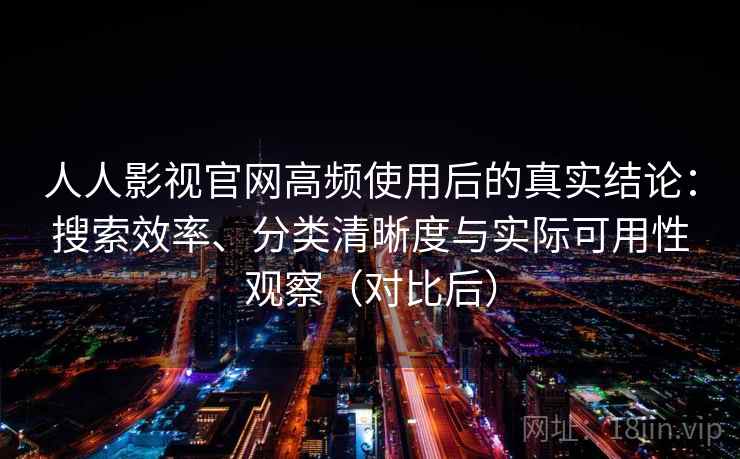 人人影视官网高频使用后的真实结论：搜索效率、分类清晰度与实际可用性观察（对比后）