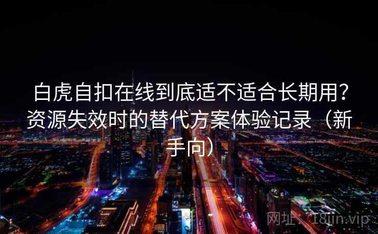 白虎自扣在线到底适不适合长期用？资源失效时的替代方案体验记录（新手向）
