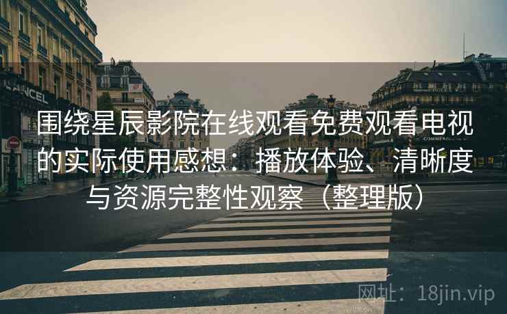 围绕星辰影院在线观看免费观看电视的实际使用感想：播放体验、清晰度与资源完整性观察（整理版）