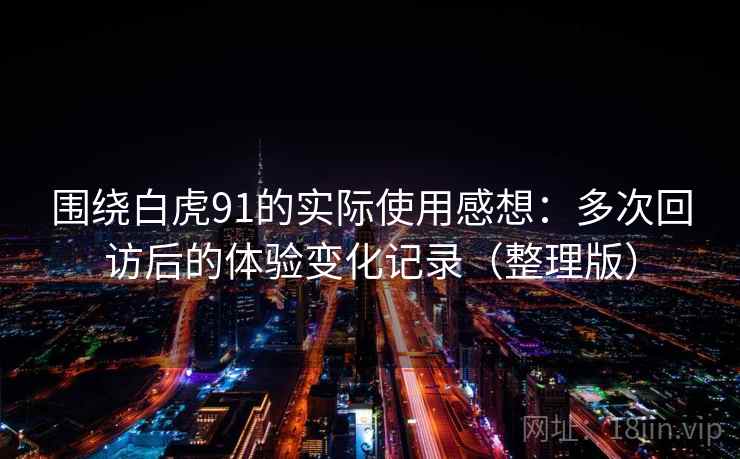 围绕白虎91的实际使用感想：多次回访后的体验变化记录（整理版）