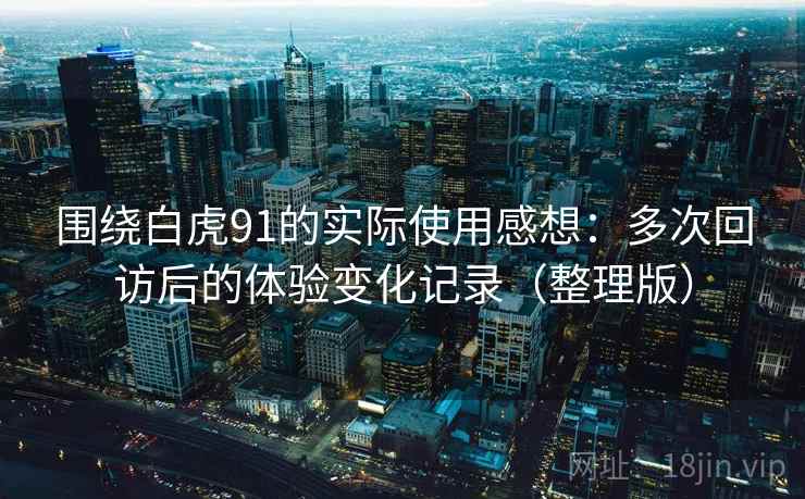 围绕白虎91的实际使用感想：多次回访后的体验变化记录（整理版）