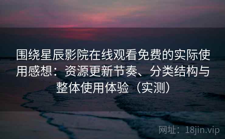 围绕星辰影院在线观看免费的实际使用感想：资源更新节奏、分类结构与整体使用体验（实测）