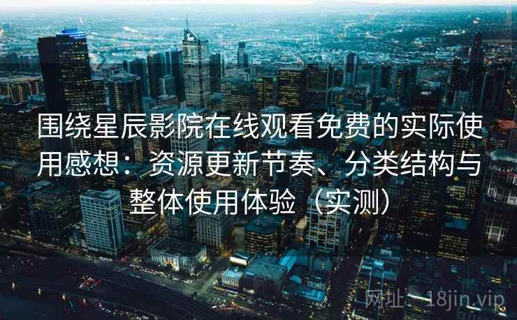 围绕星辰影院在线观看免费的实际使用感想：资源更新节奏、分类结构与整体使用体验（实测）